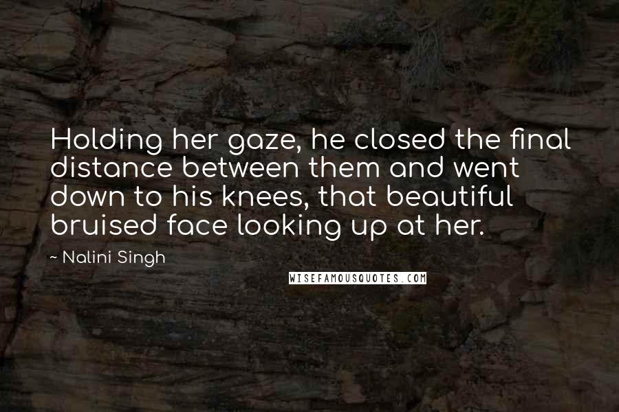 Nalini Singh Quotes: Holding her gaze, he closed the final distance between them and went down to his knees, that beautiful bruised face looking up at her.