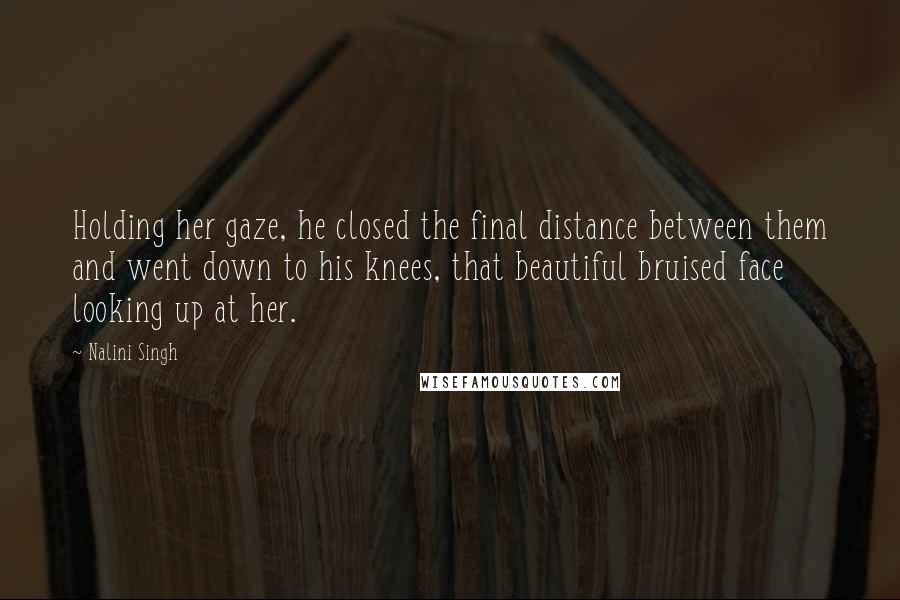 Nalini Singh Quotes: Holding her gaze, he closed the final distance between them and went down to his knees, that beautiful bruised face looking up at her.