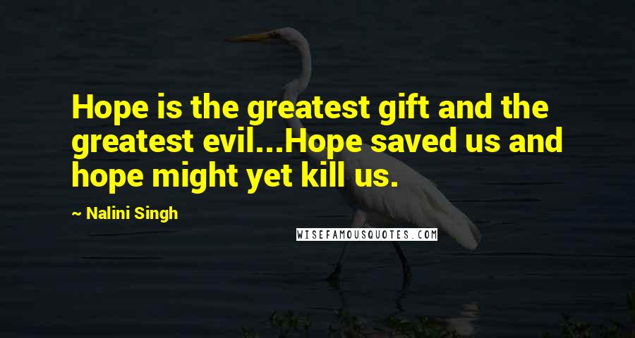 Nalini Singh Quotes: Hope is the greatest gift and the greatest evil...Hope saved us and hope might yet kill us.