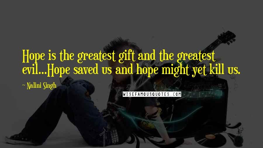 Nalini Singh Quotes: Hope is the greatest gift and the greatest evil...Hope saved us and hope might yet kill us.