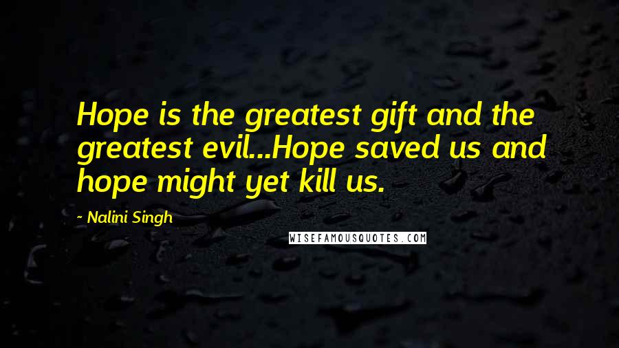 Nalini Singh Quotes: Hope is the greatest gift and the greatest evil...Hope saved us and hope might yet kill us.