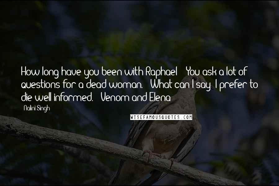 Nalini Singh Quotes: How long have you been with Raphael?" "You ask a lot of questions for a dead woman." "What can I say? I prefer to die well-informed." -Venom and Elena