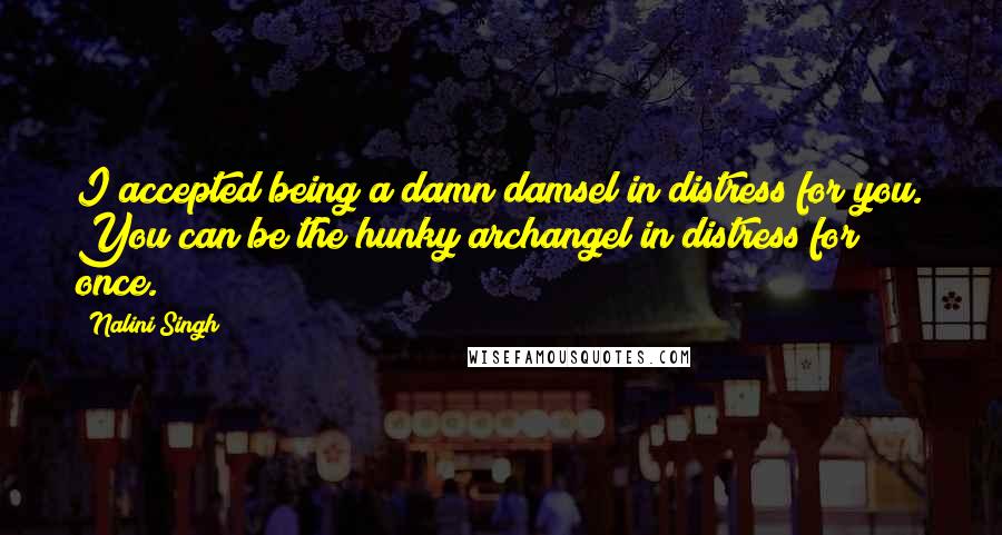 Nalini Singh Quotes: I accepted being a damn damsel in distress for you. You can be the hunky archangel in distress for once.