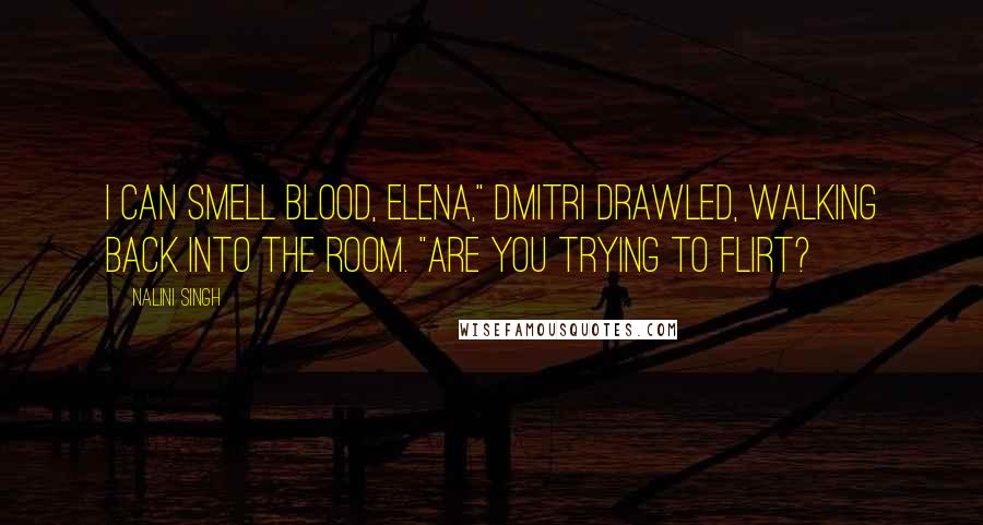 Nalini Singh Quotes: I can smell blood, Elena," Dmitri drawled, walking back into the room. "Are you trying to flirt?