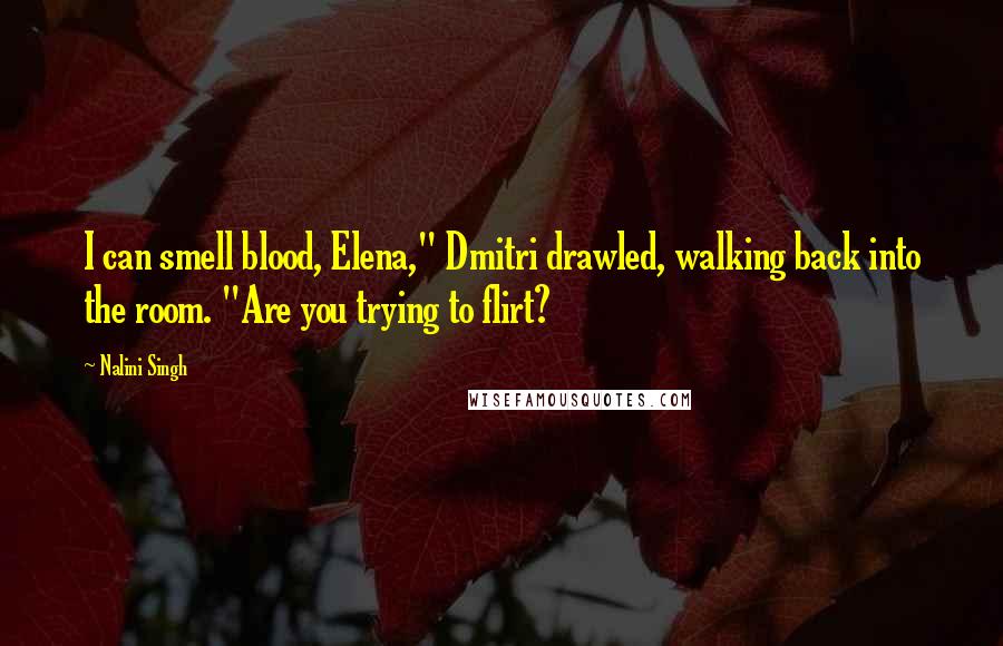 Nalini Singh Quotes: I can smell blood, Elena," Dmitri drawled, walking back into the room. "Are you trying to flirt?