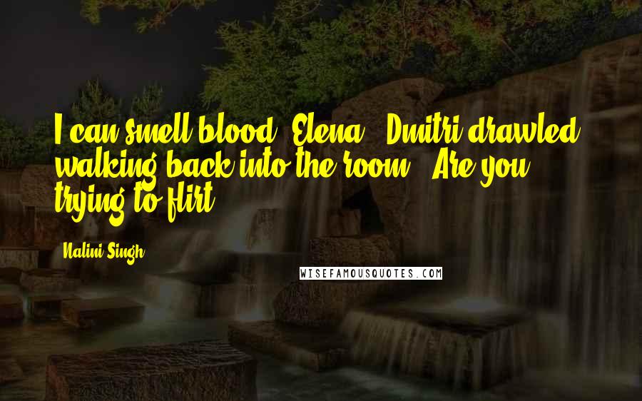 Nalini Singh Quotes: I can smell blood, Elena," Dmitri drawled, walking back into the room. "Are you trying to flirt?