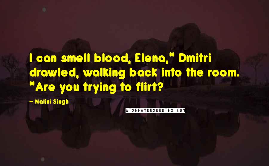 Nalini Singh Quotes: I can smell blood, Elena," Dmitri drawled, walking back into the room. "Are you trying to flirt?