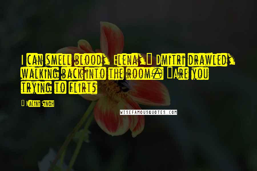 Nalini Singh Quotes: I can smell blood, Elena," Dmitri drawled, walking back into the room. "Are you trying to flirt?