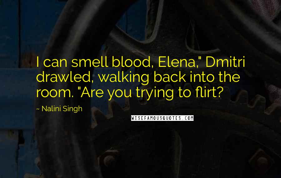 Nalini Singh Quotes: I can smell blood, Elena," Dmitri drawled, walking back into the room. "Are you trying to flirt?