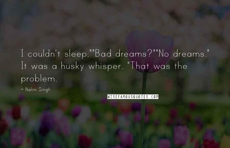 Nalini Singh Quotes: I couldn't sleep.""Bad dreams?""No dreams." It was a husky whisper. "That was the problem.