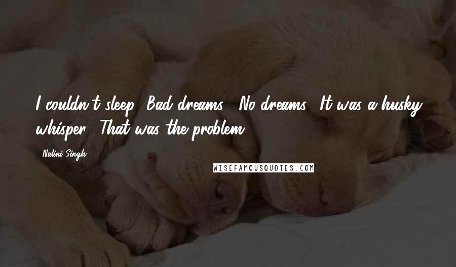 Nalini Singh Quotes: I couldn't sleep.""Bad dreams?""No dreams." It was a husky whisper. "That was the problem.