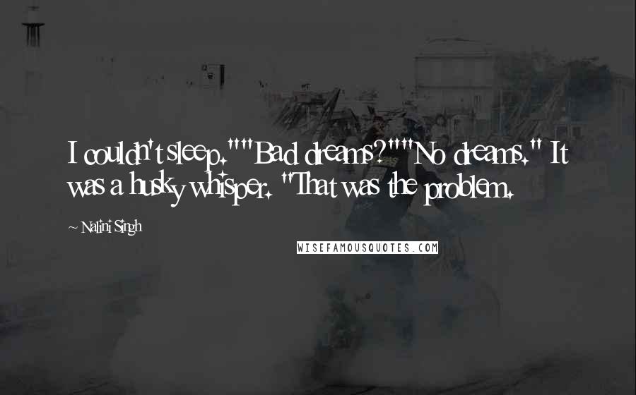 Nalini Singh Quotes: I couldn't sleep.""Bad dreams?""No dreams." It was a husky whisper. "That was the problem.