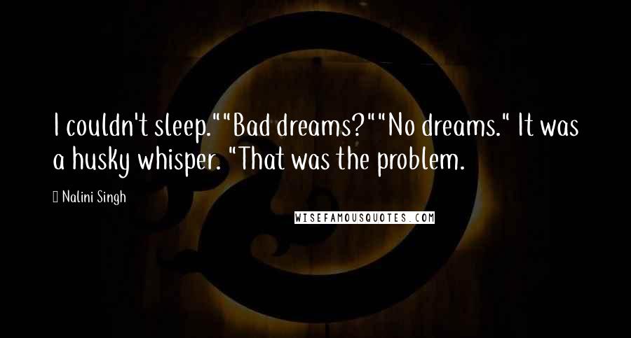 Nalini Singh Quotes: I couldn't sleep.""Bad dreams?""No dreams." It was a husky whisper. "That was the problem.