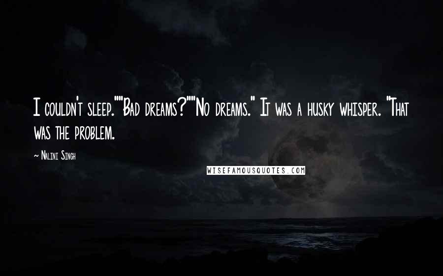 Nalini Singh Quotes: I couldn't sleep.""Bad dreams?""No dreams." It was a husky whisper. "That was the problem.