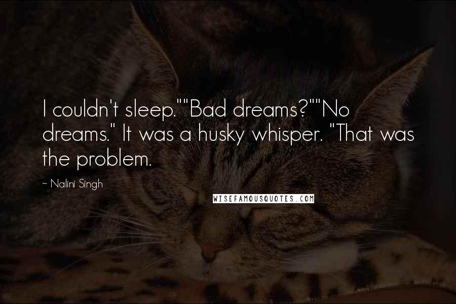 Nalini Singh Quotes: I couldn't sleep.""Bad dreams?""No dreams." It was a husky whisper. "That was the problem.