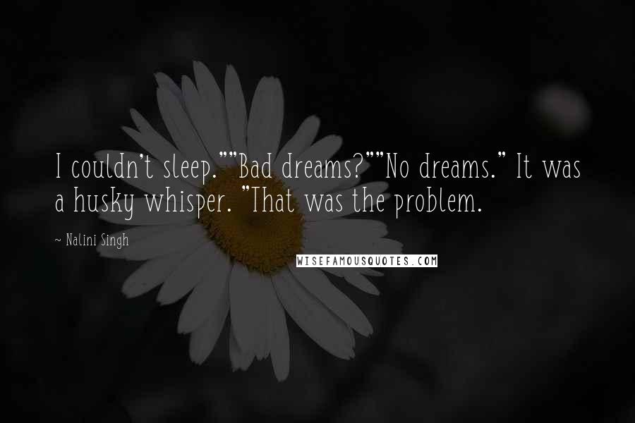 Nalini Singh Quotes: I couldn't sleep.""Bad dreams?""No dreams." It was a husky whisper. "That was the problem.