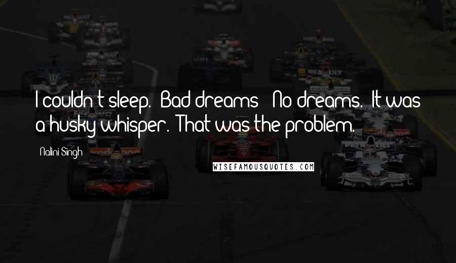 Nalini Singh Quotes: I couldn't sleep.""Bad dreams?""No dreams." It was a husky whisper. "That was the problem.