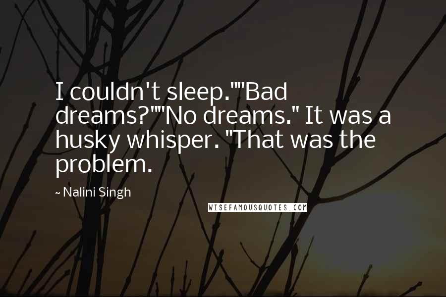 Nalini Singh Quotes: I couldn't sleep.""Bad dreams?""No dreams." It was a husky whisper. "That was the problem.