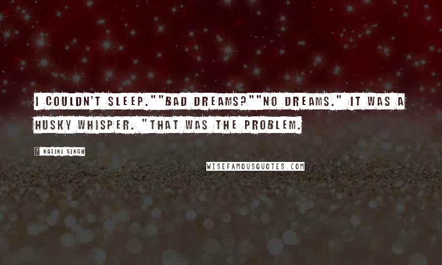 Nalini Singh Quotes: I couldn't sleep.""Bad dreams?""No dreams." It was a husky whisper. "That was the problem.