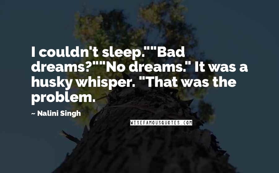 Nalini Singh Quotes: I couldn't sleep.""Bad dreams?""No dreams." It was a husky whisper. "That was the problem.