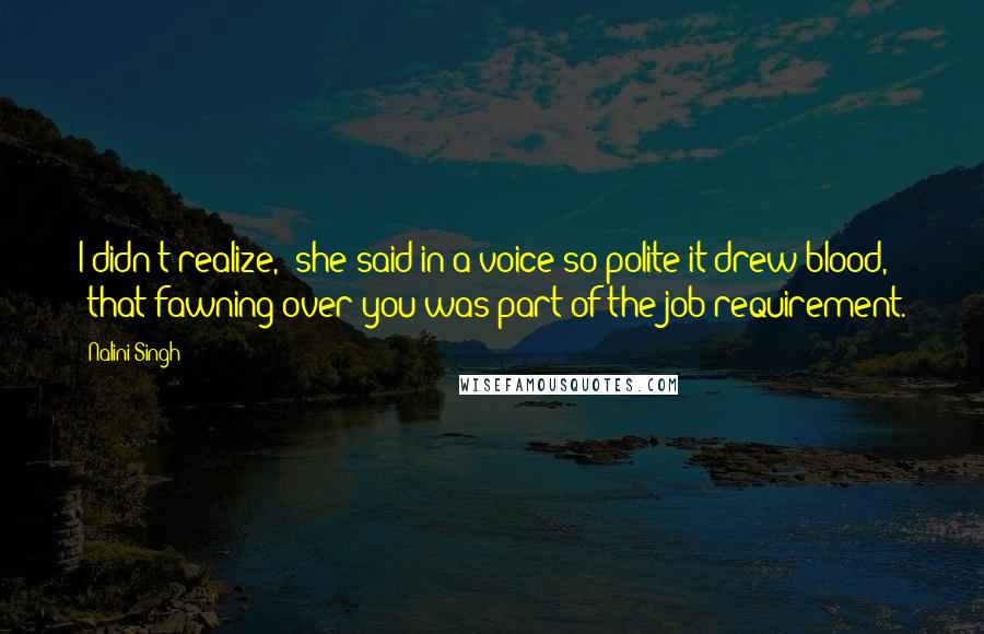 Nalini Singh Quotes: I didn't realize," she said in a voice so polite it drew blood, "that fawning over you was part of the job requirement.