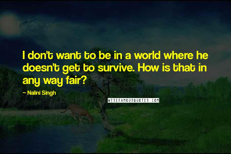 Nalini Singh Quotes: I don't want to be in a world where he doesn't get to survive. How is that in any way fair?