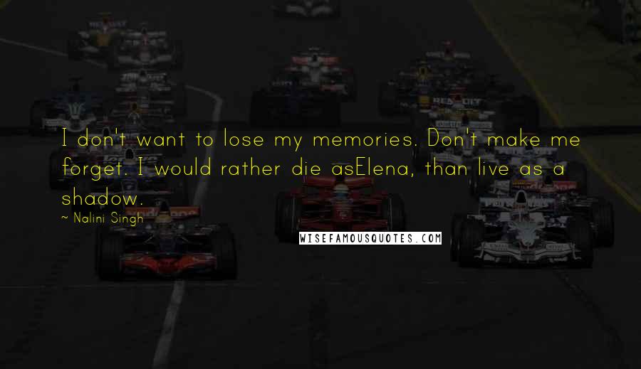 Nalini Singh Quotes: I don't want to lose my memories. Don't make me forget. I would rather die asElena, than live as a shadow.