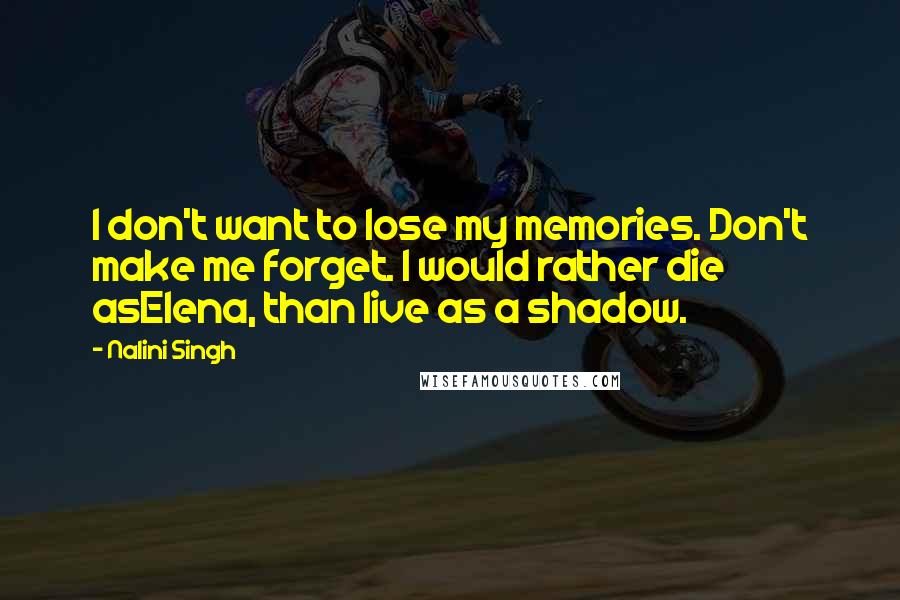 Nalini Singh Quotes: I don't want to lose my memories. Don't make me forget. I would rather die asElena, than live as a shadow.