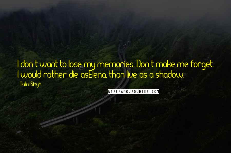 Nalini Singh Quotes: I don't want to lose my memories. Don't make me forget. I would rather die asElena, than live as a shadow.