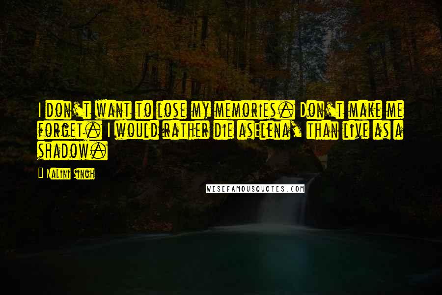 Nalini Singh Quotes: I don't want to lose my memories. Don't make me forget. I would rather die asElena, than live as a shadow.