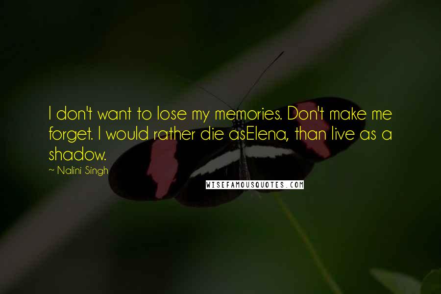 Nalini Singh Quotes: I don't want to lose my memories. Don't make me forget. I would rather die asElena, than live as a shadow.