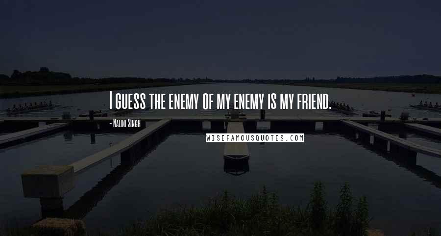Nalini Singh Quotes: I guess the enemy of my enemy is my friend.