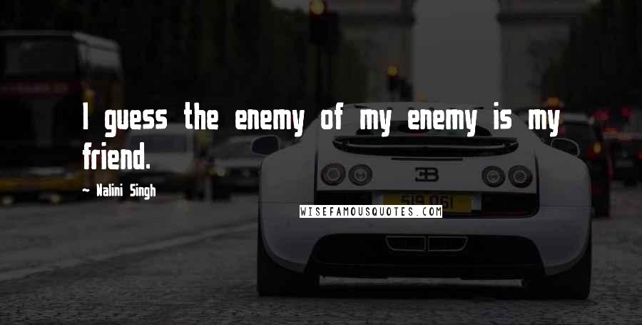 Nalini Singh Quotes: I guess the enemy of my enemy is my friend.