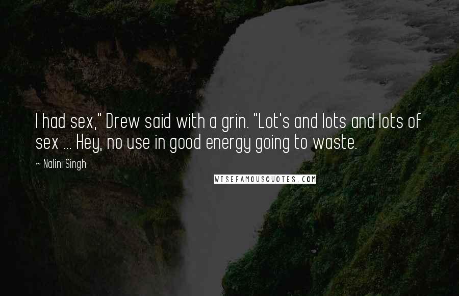 Nalini Singh Quotes: I had sex," Drew said with a grin. "Lot's and lots and lots of sex ... Hey, no use in good energy going to waste.