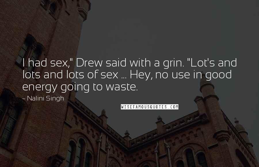 Nalini Singh Quotes: I had sex," Drew said with a grin. "Lot's and lots and lots of sex ... Hey, no use in good energy going to waste.