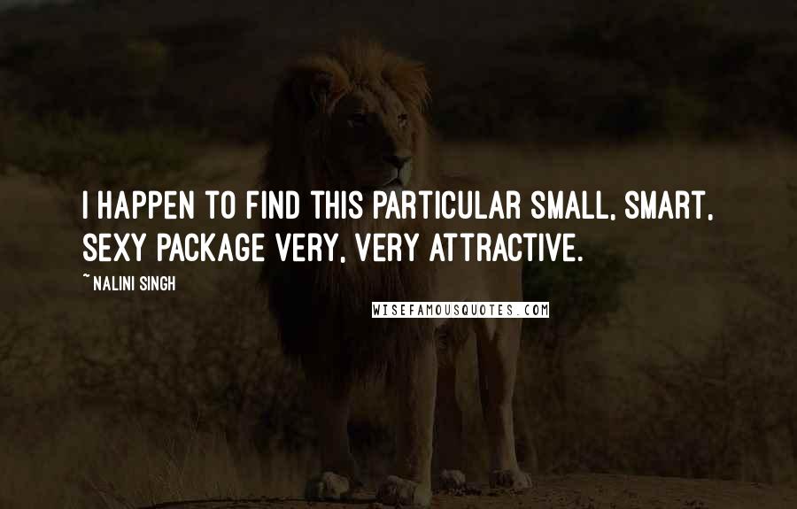 Nalini Singh Quotes: I happen to find this particular small, smart, sexy package very, very attractive.