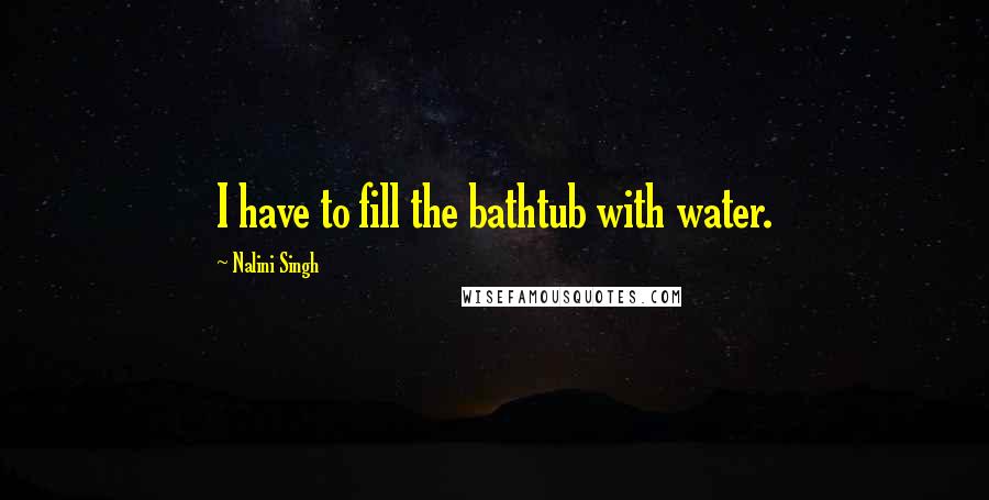 Nalini Singh Quotes: I have to fill the bathtub with water.