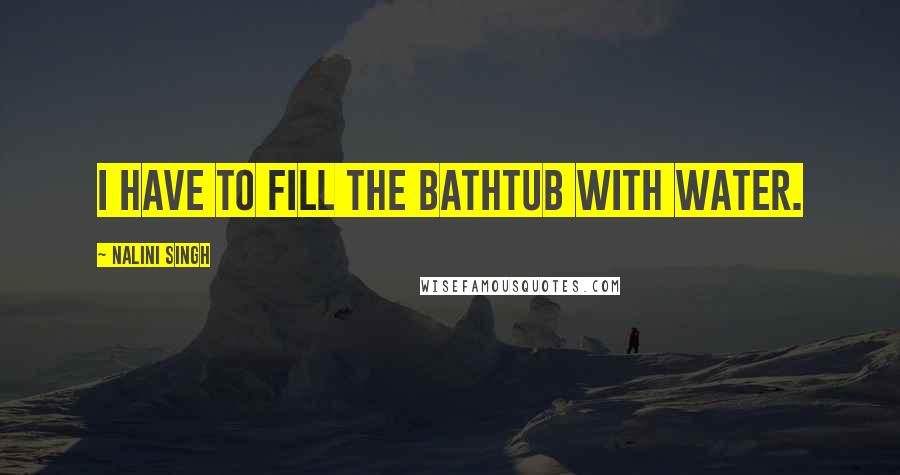 Nalini Singh Quotes: I have to fill the bathtub with water.