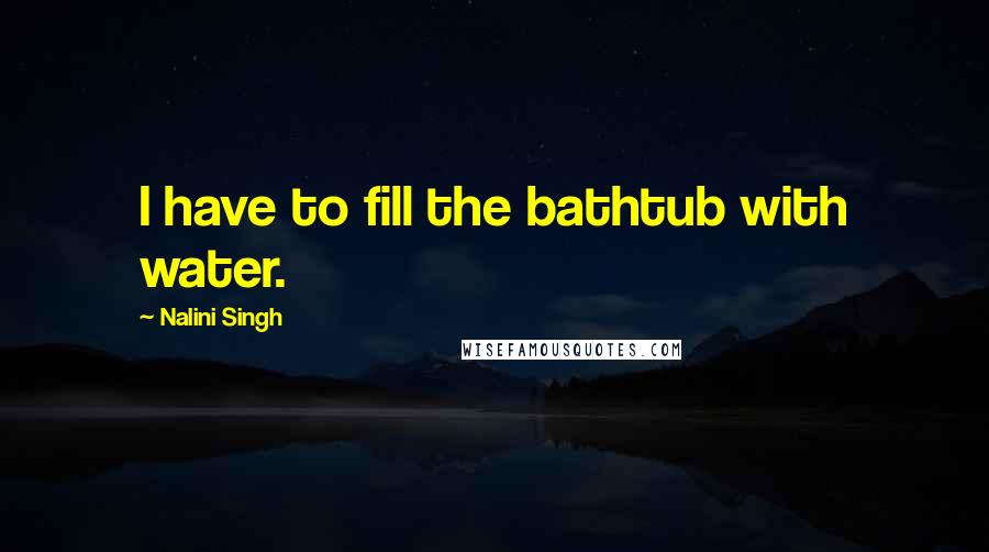 Nalini Singh Quotes: I have to fill the bathtub with water.