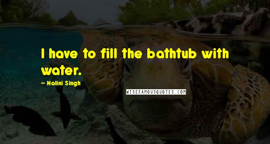 Nalini Singh Quotes: I have to fill the bathtub with water.