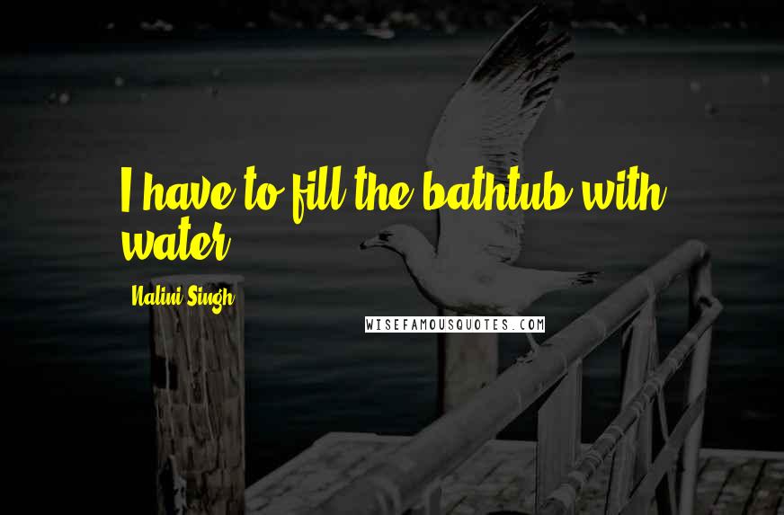 Nalini Singh Quotes: I have to fill the bathtub with water.