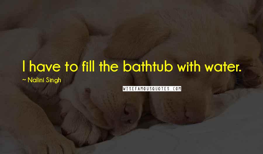 Nalini Singh Quotes: I have to fill the bathtub with water.