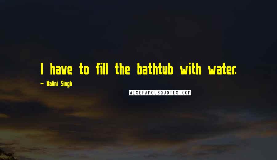 Nalini Singh Quotes: I have to fill the bathtub with water.