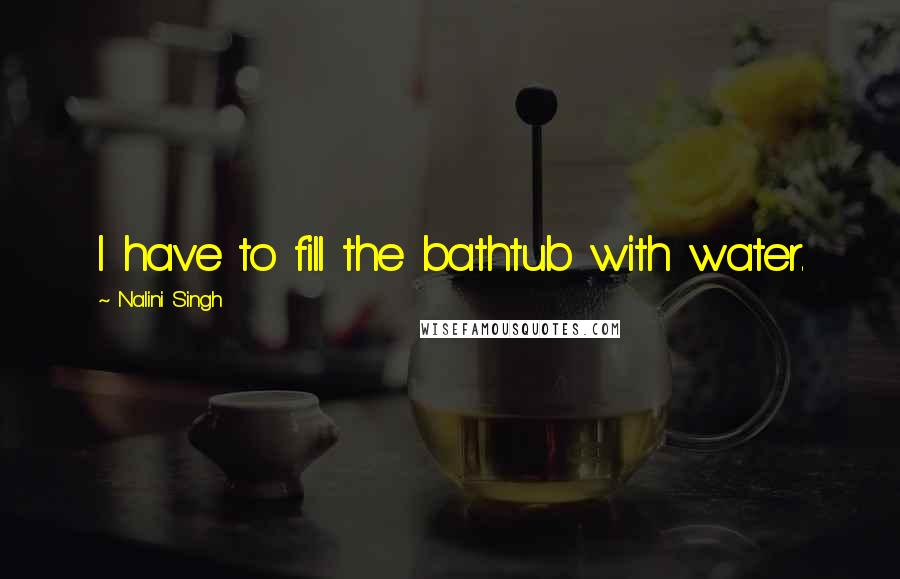 Nalini Singh Quotes: I have to fill the bathtub with water.