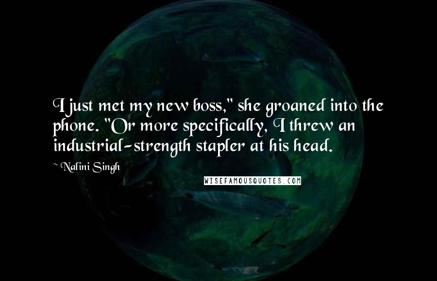 Nalini Singh Quotes: I just met my new boss," she groaned into the phone. "Or more specifically, I threw an industrial-strength stapler at his head.