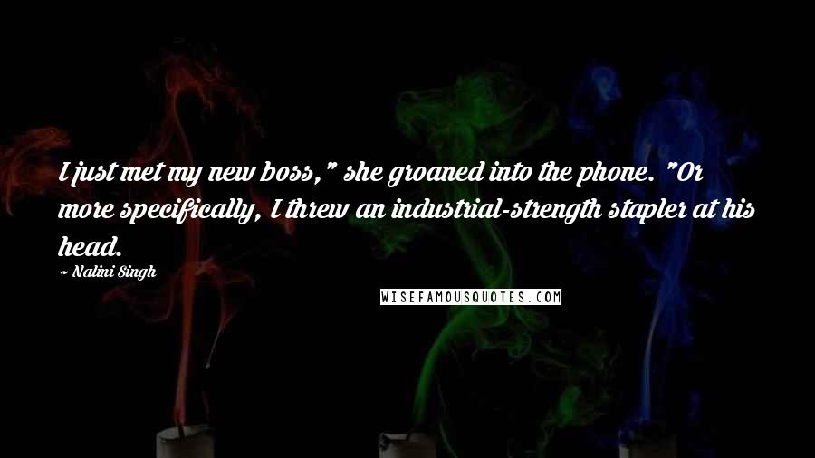 Nalini Singh Quotes: I just met my new boss," she groaned into the phone. "Or more specifically, I threw an industrial-strength stapler at his head.
