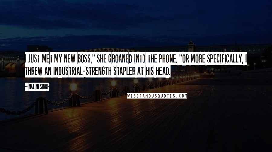 Nalini Singh Quotes: I just met my new boss," she groaned into the phone. "Or more specifically, I threw an industrial-strength stapler at his head.