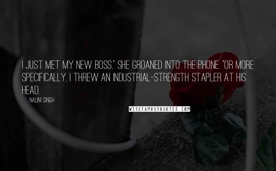 Nalini Singh Quotes: I just met my new boss," she groaned into the phone. "Or more specifically, I threw an industrial-strength stapler at his head.