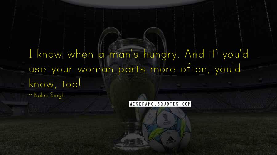 Nalini Singh Quotes: I know when a man's hungry. And if you'd use your woman parts more often, you'd know, too!