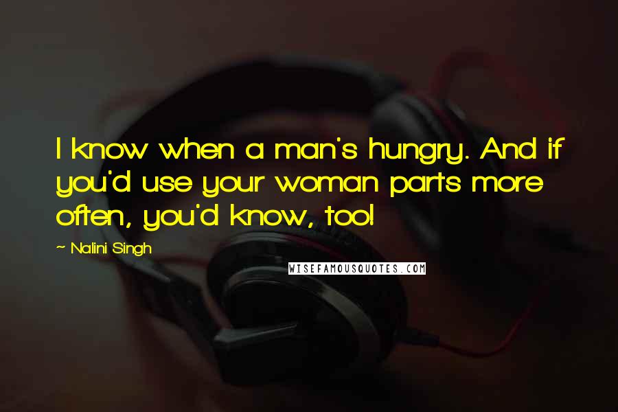 Nalini Singh Quotes: I know when a man's hungry. And if you'd use your woman parts more often, you'd know, too!